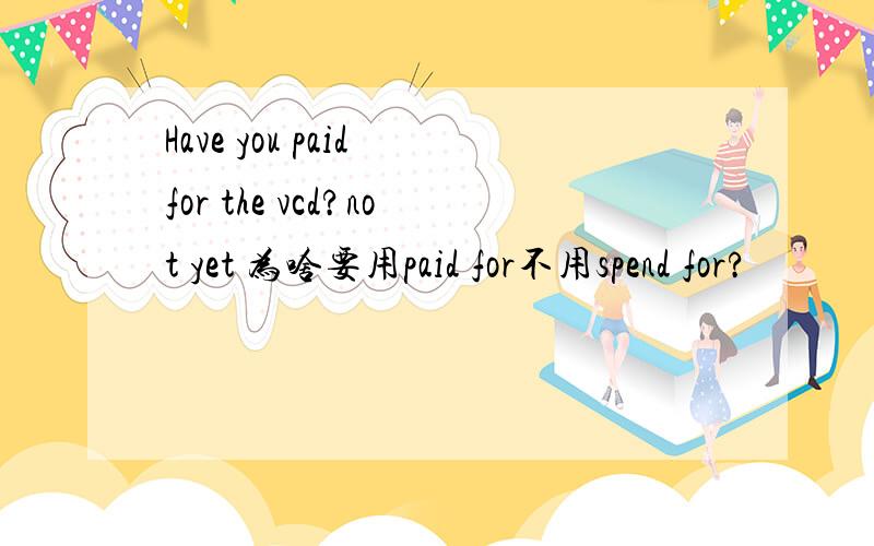 Have you paid for the vcd?not yet 为啥要用paid for不用spend for?