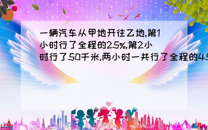 一辆汽车从甲地开往乙地,第1小时行了全程的25%,第2小时行了50千米,两小时一共行了全程的45%.甲乙两地相距多少千米方程