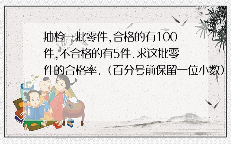 抽检一批零件,合格的有100件,不合格的有5件.求这批零件的合格率.（百分号前保留一位小数）