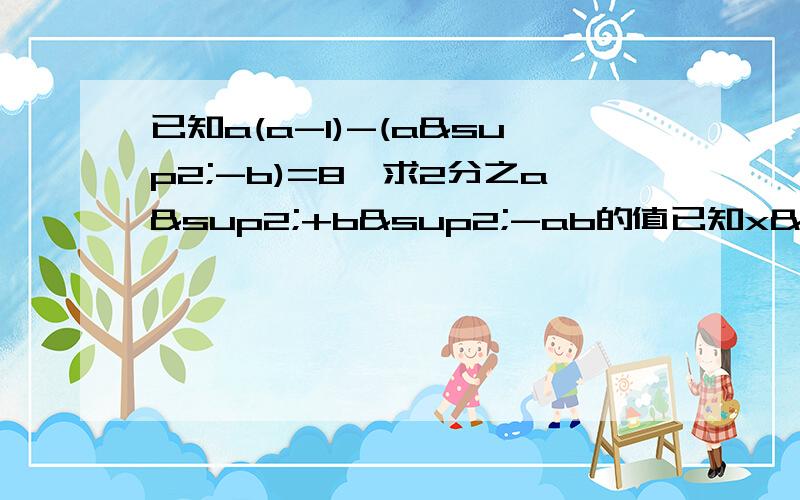 已知a(a-1)-(a²-b)=8,求2分之a²+b²-ab的值已知x²-5x+1=0,求（1）x²+x²分之1 （2）x的4次方+x的4次方分之1已知2a-3b-c=0,求4a²-9b²-4ac+c²+1的值