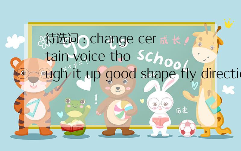 待选词：change certain voice though it up good shape fly directionWhen the days grew long long in the middle of summer,Becky liked to go to the park ang watch clouds.Sometimes the clouds looked like animals,everyday objects,or people she knew.One