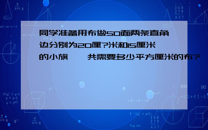 同学准备用布做50面两条直角边分别为20厘?米和15厘米的小旗,一共需要多少平方厘米的布?