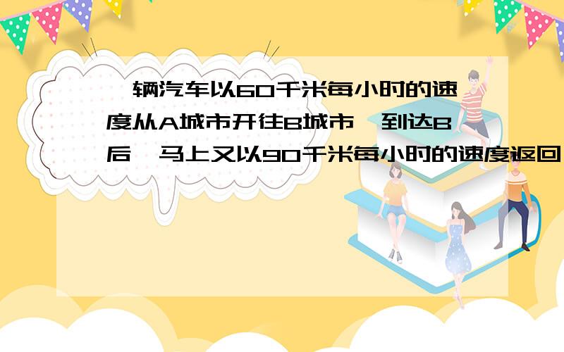 一辆汽车以60千米每小时的速度从A城市开往B城市,到达B后,马上又以90千米每小时的速度返回,一共用去了200小时.那么A和B城市之间的距离是多少?一元一次