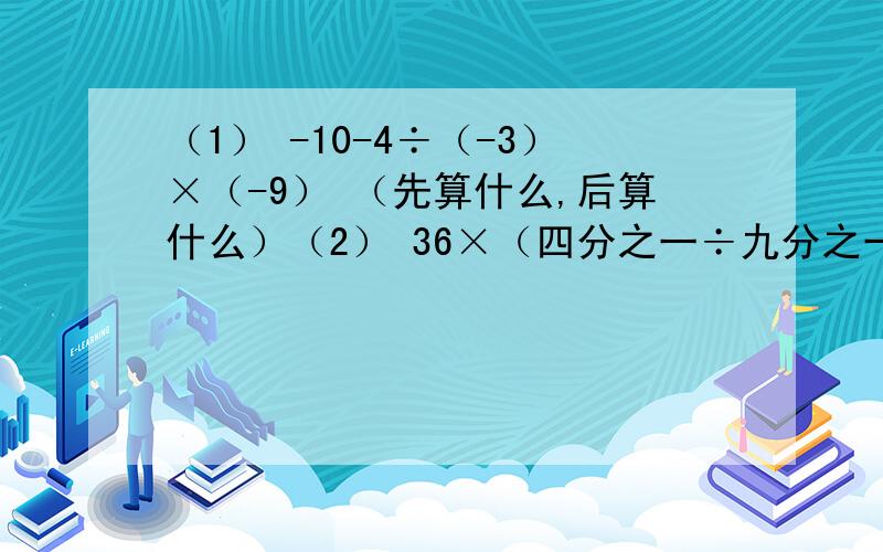 （1） -10-4÷（-3）×（-9） （先算什么,后算什么）（2） 36×（四分之一÷九分之一）-12（三分之一减去九分之一）（3） -60÷（负的二分之一加上三分之一加上五分之一）（4） 框中放着2008只