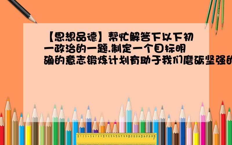 【思想品德】帮忙解答下以下初一政治的一题.制定一个目标明确的意志锻炼计划有助于我们磨砺坚强的意志.请你填写以下计划.我的近期目标是：______________________________在达成这一目标的过