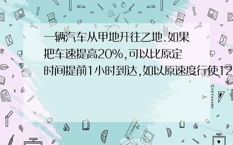 一辆汽车从甲地开往乙地.如果把车速提高20%,可以比原定时间提前1小时到达,如以原速度行使120千米后再提高车速的25%,则提前40分钟到达.甲乙两地相距多少千米?