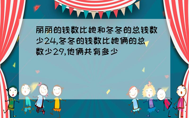 丽丽的钱数比她和冬冬的总钱数少24,冬冬的钱数比她俩的总数少29,他俩共有多少