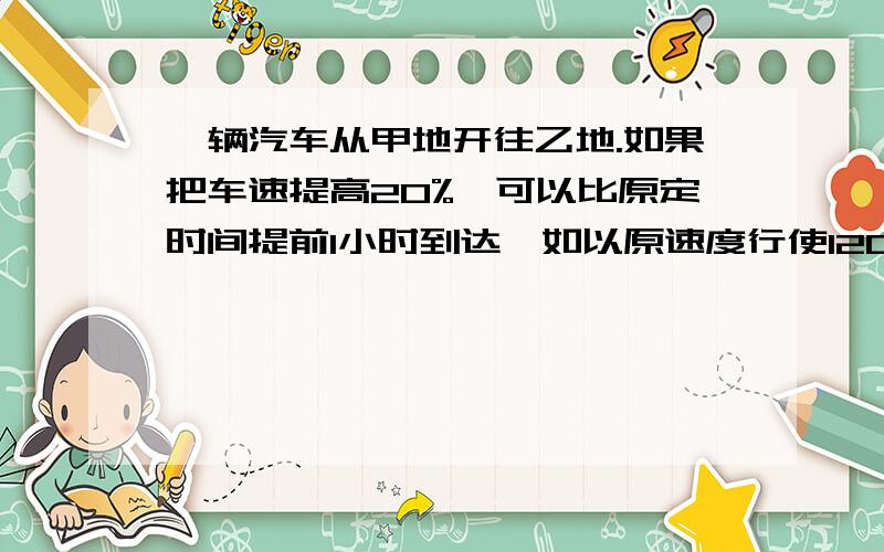 一辆汽车从甲地开往乙地.如果把车速提高20%,可以比原定时间提前1小时到达,如以原速度行使120千米后再提高