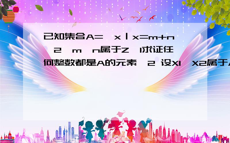 已知集合A=｛x｜x=m+n√2,m,n属于Z｝1求证任何整数都是A的元素,2 设X1,X2属于A .求证X1*X2属于A