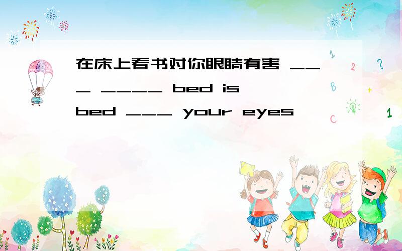 在床上看书对你眼睛有害 ___ ____ bed is bed ___ your eyes