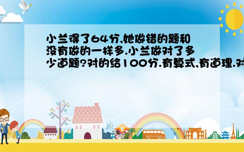 小兰得了64分,她做错的题和没有做的一样多.小兰做对了多少道题?对的给100分.有算式,有道理.对一题5分,没做0分,错了扣2分.