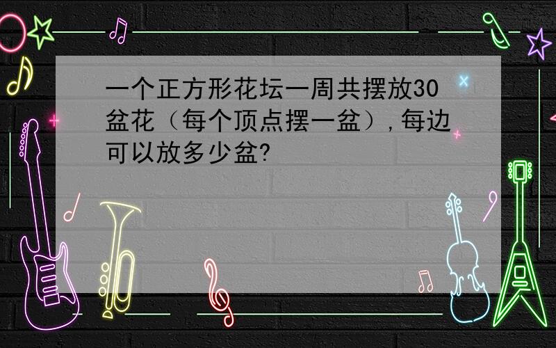 一个正方形花坛一周共摆放30盆花（每个顶点摆一盆）,每边可以放多少盆?