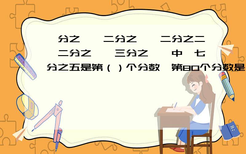 一分之一,二分之一,二分之二,二分之一,三分之一…中,七分之五是第（）个分数,第80个分数是（）.