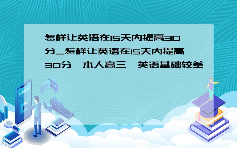 怎样让英语在15天内提高30分_怎样让英语在15天内提高30分、本人高三、英语基础较差、