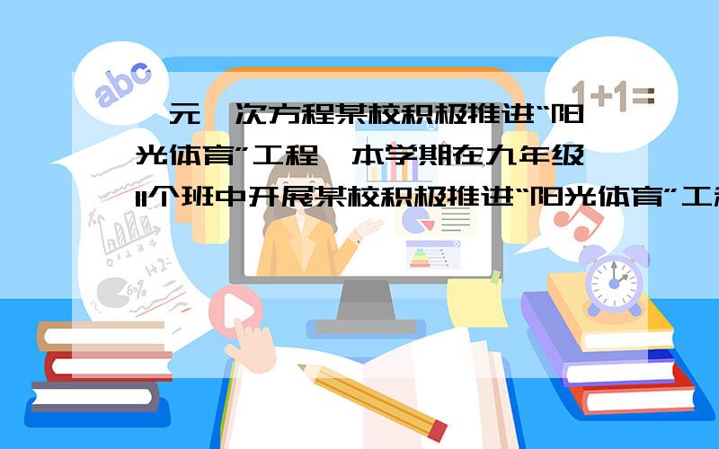 一元一次方程某校积极推进“阳光体育”工程,本学期在九年级11个班中开展某校积极推进“阳光体育”工程,本学期在九年级11个班中开展篮球单循环比赛（每个班与其它班分别进行一场比赛,