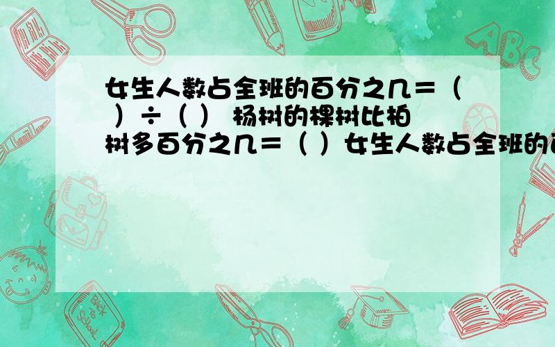 女生人数占全班的百分之几＝（ ）÷（ ） 杨树的棵树比柏树多百分之几＝（ ）女生人数占全班的百分之几＝（ ）÷（ ）杨树的棵树比柏树多百分之几＝（ ）÷（ ）实际节约了百分之几＝