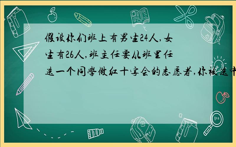 假设你们班上有男生24人,女生有26人,班主任要从班里任选一个同学做红十字会的志愿者,你被选中的概率是12／25还是1／50.为什么?