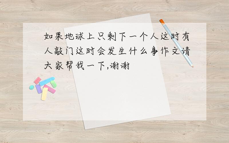 如果地球上只剩下一个人这时有人敲门这时会发生什么事作文请大家帮我一下,谢谢