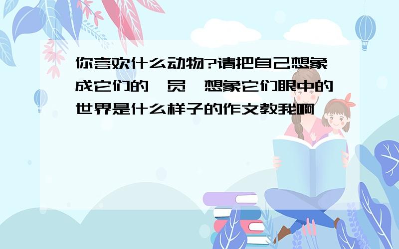 你喜欢什么动物?请把自己想象成它们的一员,想象它们眼中的世界是什么样子的作文教我啊