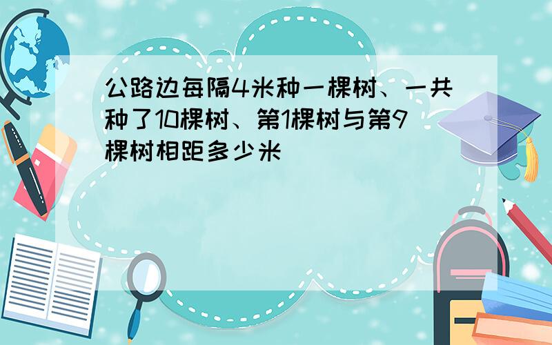 公路边每隔4米种一棵树、一共种了10棵树、第1棵树与第9棵树相距多少米