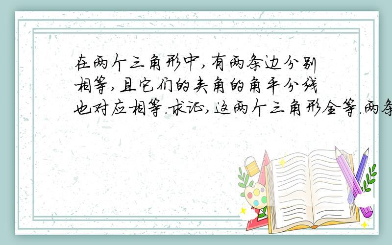 在两个三角形中,有两条边分别相等,且它们的夹角的角平分线也对应相等.求证,这两个三角形全等.两条边的夹角不一定是相等的