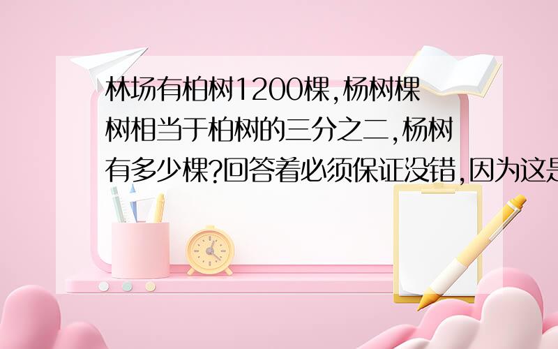 林场有柏树1200棵,杨树棵树相当于柏树的三分之二,杨树有多少棵?回答着必须保证没错,因为这是其中一题,其它题和这题思路一样,求了,