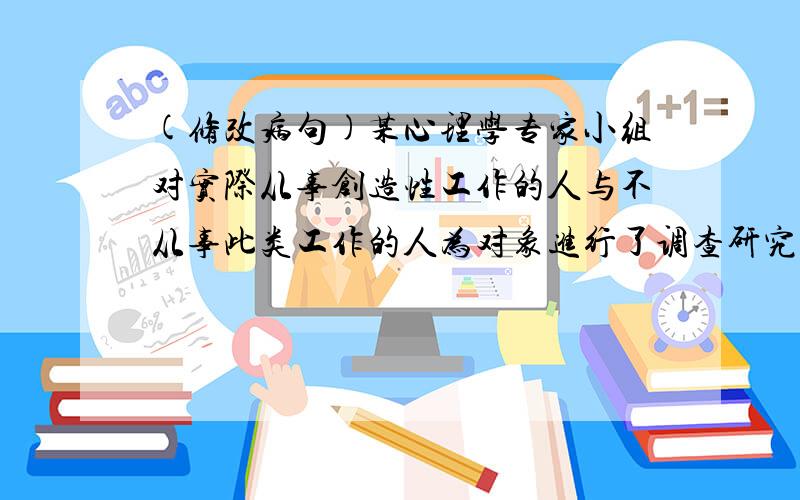 (修改病句)某心理学专家小组对实际从事创造性工作的人与不从事此类工作的人为对象进行了调查研究.(修改病句)1.某心理学专家小组对实际从事创造性工作的人与不从事此类工作的人为对象