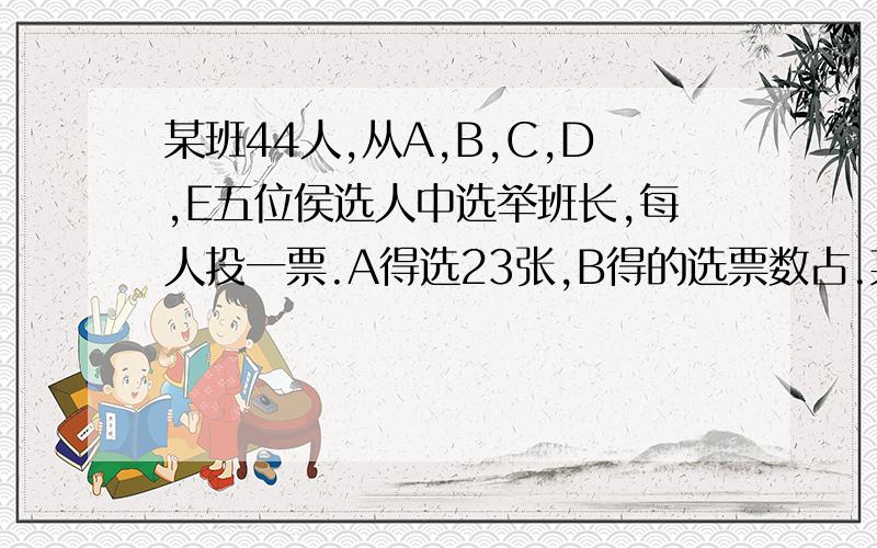 某班44人,从A,B,C,D,E五位侯选人中选举班长,每人投一票.A得选23张,B得的选票数占.某班44人,从A,B,C,D,E五位侯选人中选举班长,每人投一票.A得选23张,B得的选票数占第二位,C,D得的选票数相同,E得的