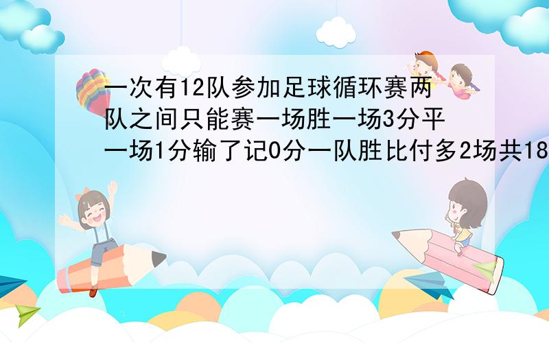 一次有12队参加足球循环赛两队之间只能赛一场胜一场3分平一场1分输了记0分一队胜比付多2场共18分这队平几设该队所负场数为X场 【用一元一次方程解】