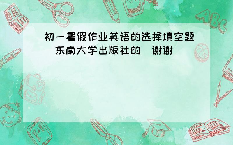 初一暑假作业英语的选择填空题（东南大学出版社的）谢谢