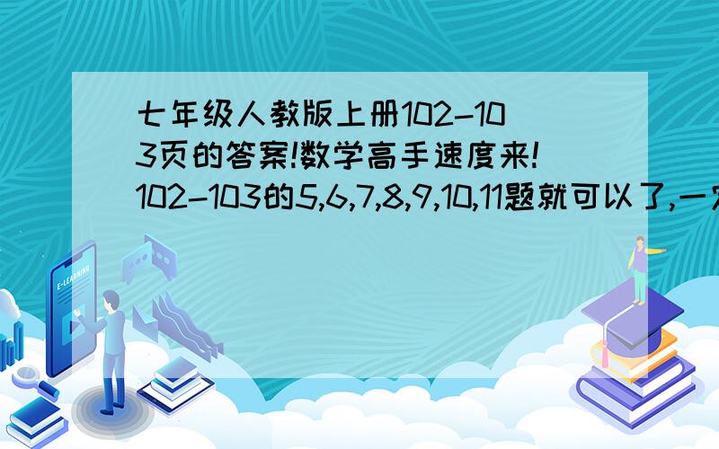 七年级人教版上册102-103页的答案!数学高手速度来!102-103的5,6,7,8,9,10,11题就可以了,一定要快!