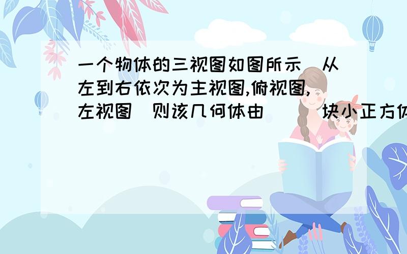 一个物体的三视图如图所示（从左到右依次为主视图,俯视图,左视图）则该几何体由___块小正方体木块组成