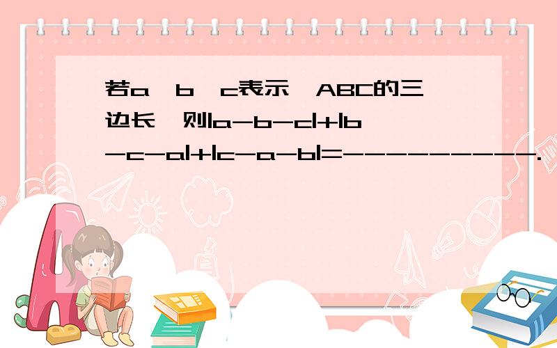 若a、b、c表示△ABC的三边长,则|a-b-c|+|b-c-a|+|c-a-b|=---------.