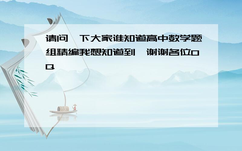 请问一下大家谁知道高中数学题组精编我想知道到,谢谢各位0Q