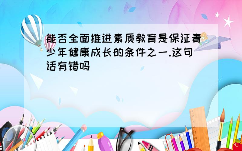 能否全面推进素质教育是保证青少年健康成长的条件之一.这句话有错吗