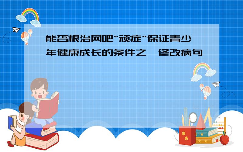 能否根治网吧“顽症“保证青少年健康成长的条件之一修改病句