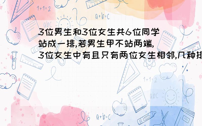 3位男生和3位女生共6位同学站成一排,若男生甲不站两端,3位女生中有且只有两位女生相邻,几种排法?先排其他的男生,再插入女生,然后将甲放在两端