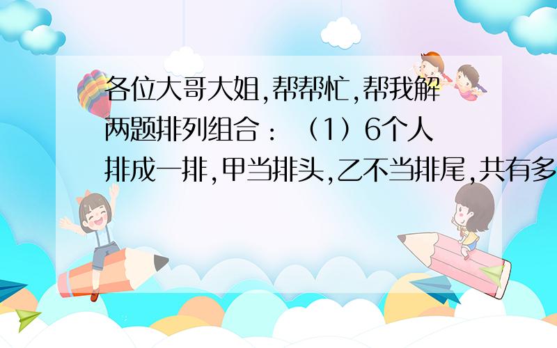 各位大哥大姐,帮帮忙,帮我解两题排列组合： （1）6个人排成一排,甲当排头,乙不当排尾,共有多少种排法（2）9支球队进行足球比赛,实行单循环制,即每两队之间只比赛一场.每场比赛后,胜方