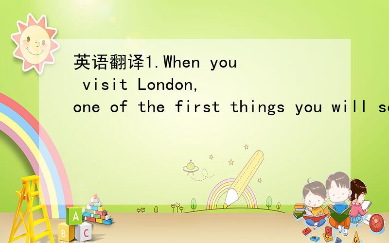 英语翻译1.When you visit London,one of the first things you will see is Big Ben,the famous clock which can be heard all over the world on the B.B.C.当你游览伦敦时,首先看到的东西之一就是“大本”钟,即那座从英国广播公