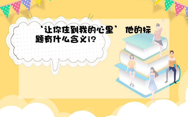 ‘让你住到我的心里’ 他的标题有什么含义i?