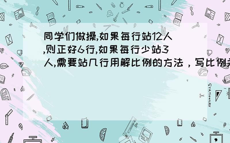 同学们做操,如果每行站12人,则正好6行,如果每行少站3人,需要站几行用解比例的方法，写比例关系式如果是反比例，则：∵（）×（）=（）（一定）（文字叙述）∴（）和（）成反比例