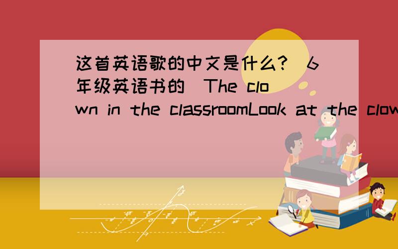 这首英语歌的中文是什么?（6年级英语书的）The clown in the classroomLook at the clownWith glasses and glovesHe's the best in the townIn his closet there are dovesIn the afternoonHe brought some glueTo our classroomAnd paperlilps,too.