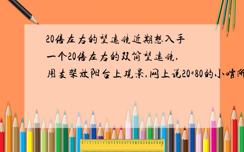 20倍左右的望远镜近期想入手一个20倍左右的双筒望远镜,用支架放阳台上观景,网上说20*80的小哨所不错,我搜了一下好像博冠、星特朗、樱花……几个品牌都有20*80的小哨所,不知哪个品牌的效