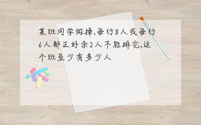 某班同学做操,每行8人或每行6人都正好余2人不能排完,这个班至少有多少人