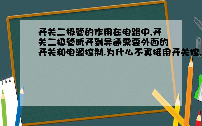 开关二极管的作用在电路中,开关二极管断开到导通需要外面的开关和电源控制.为什么不真接用开关控,可省去一个电源和开关二极管不是更方便吗?