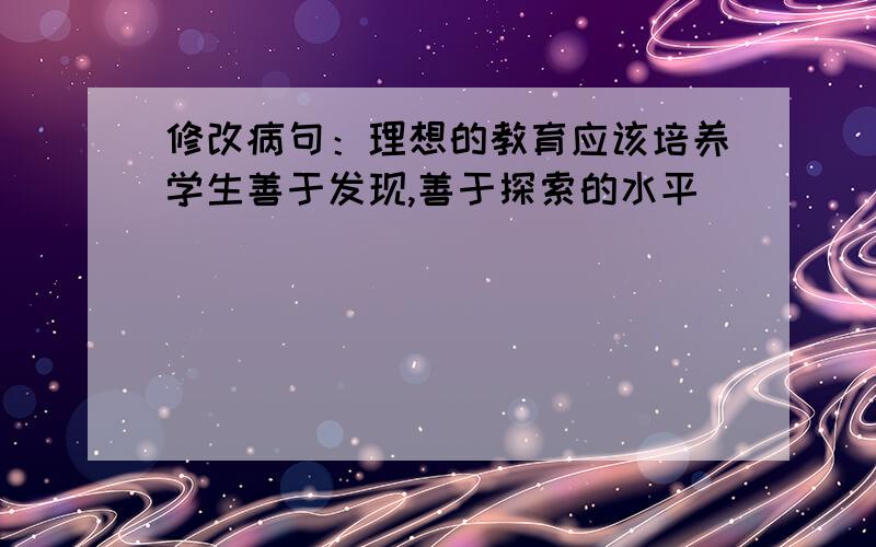 修改病句：理想的教育应该培养学生善于发现,善于探索的水平