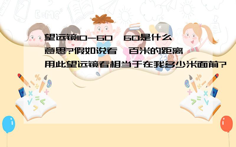 望远镜10-60*60是什么意思?假如说看一百米的距离,用此望远镜看相当于在我多少米面前?