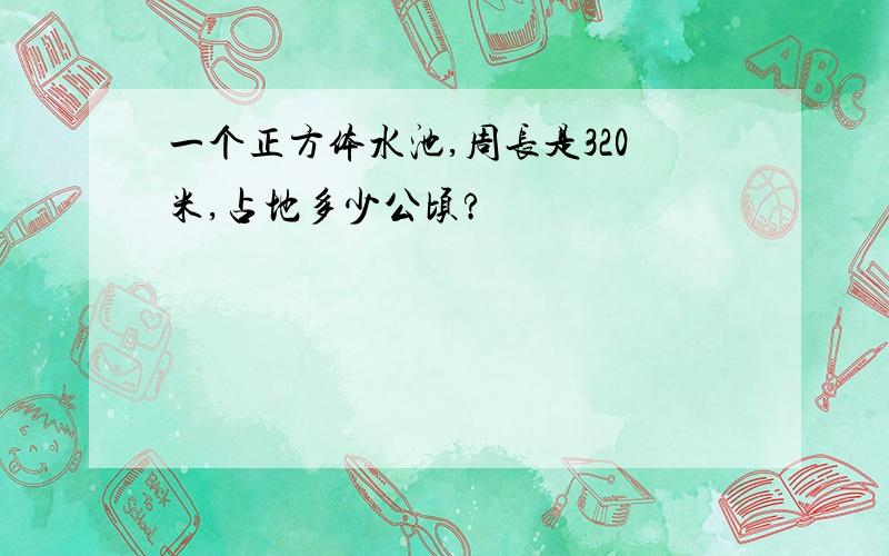 一个正方体水池,周长是320米,占地多少公顷?