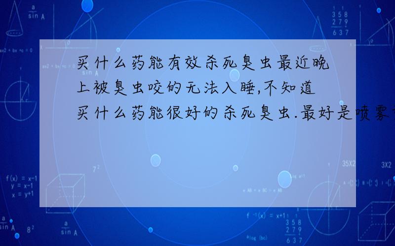 买什么药能有效杀死臭虫最近晚上被臭虫咬的无法入睡,不知道买什么药能很好的杀死臭虫.最好是喷雾型的.