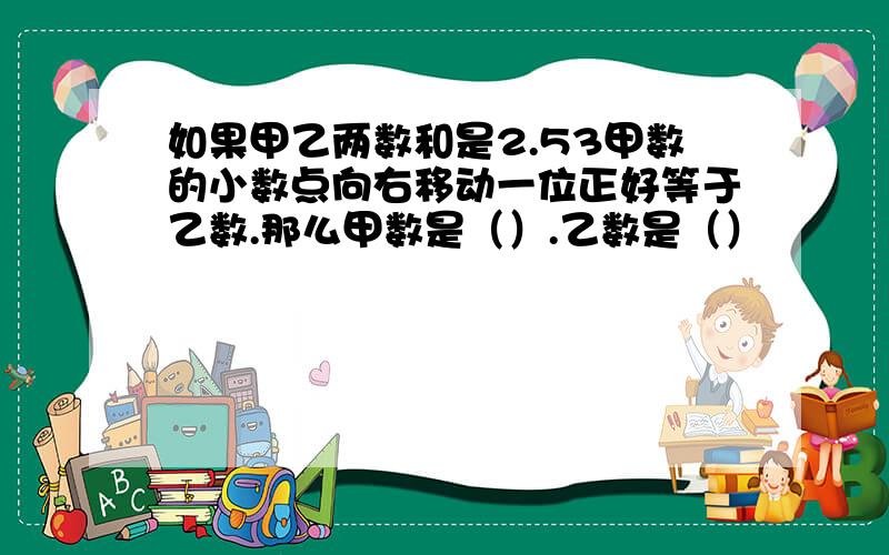 如果甲乙两数和是2.53甲数的小数点向右移动一位正好等于乙数.那么甲数是（）.乙数是（）